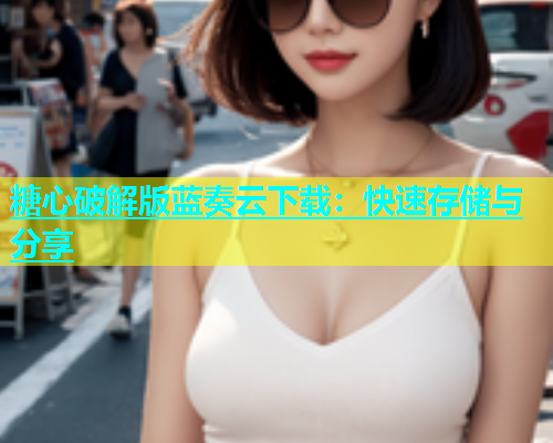 糖心破解版蓝奏云下载：快速存储与分享