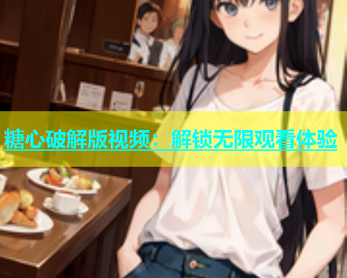 糖心破解版视频：解锁无限观看体验