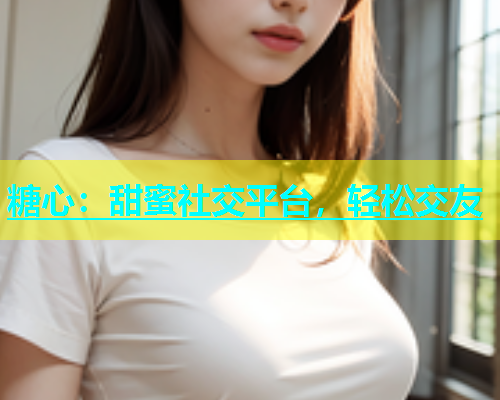 糖心：甜蜜社交平台，轻松交友