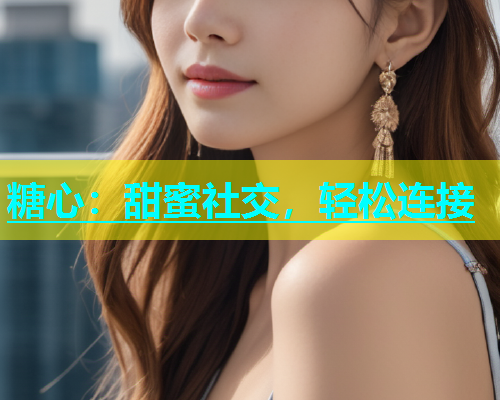 糖心：甜蜜社交，轻松连接