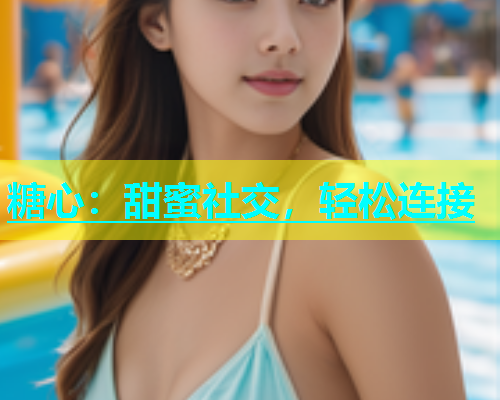 糖心：甜蜜社交，轻松连接