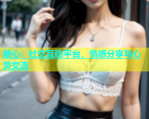 糖心：社交互动平台，情感分享与心灵交流