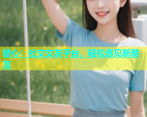 糖心：社交交友平台，轻松遇见新朋友