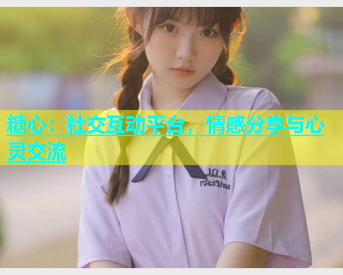 糖心：社交互动平台，情感分享与心灵交流