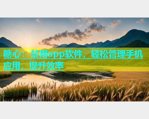 糖心：禁用app软件，轻松管理手机应用，提升效率