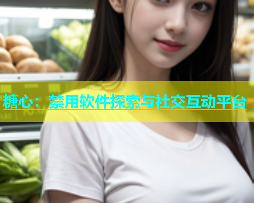 糖心：禁用软件探索与社交互动平台