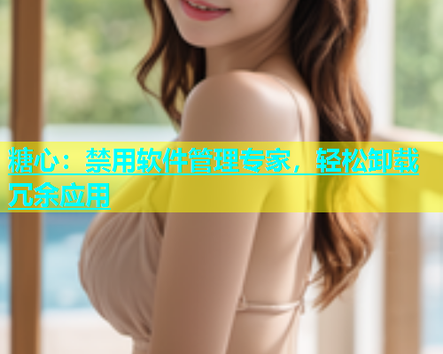 糖心：禁用软件管理专家，轻松卸载冗余应用