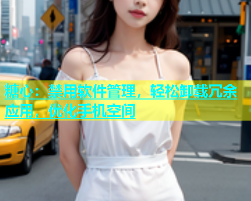 糖心：禁用软件管理，轻松卸载冗余应用，优化手机空间