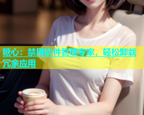 糖心：禁用软件管理专家，轻松卸载冗余应用