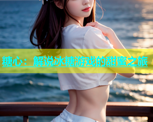 糖心：解说冰糖游戏的甜蜜之旅
