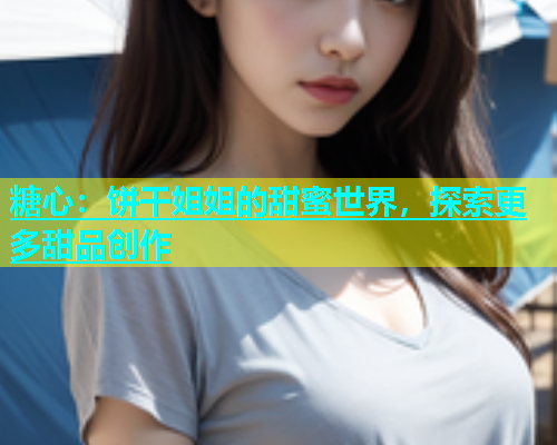 糖心：饼干姐姐的甜蜜世界，探索更多甜品创作