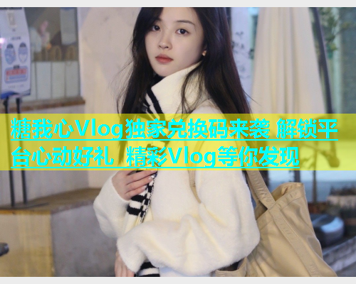 糖我心Vlog独家兑换码来袭 解锁平台心动好礼 精彩Vlog等你发现