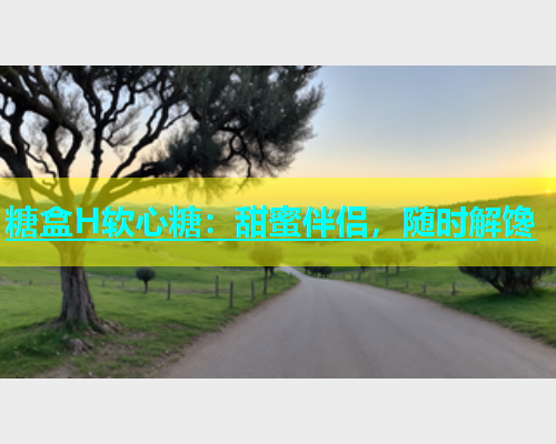 糖盒H软心糖：甜蜜伴侣，随时解馋