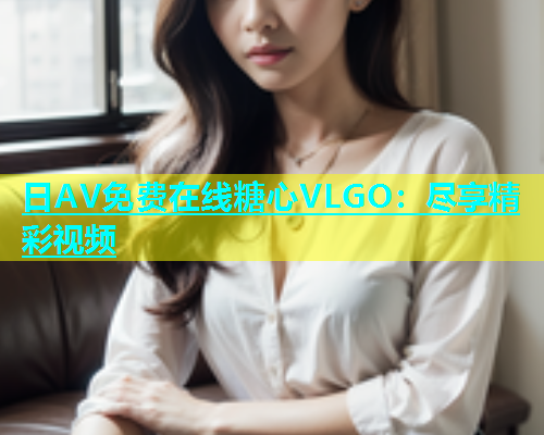 日AV免费在线糖心VLGO：尽享精彩视频
