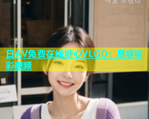 日AV免费在线糖心VLGO：尽享精彩视频