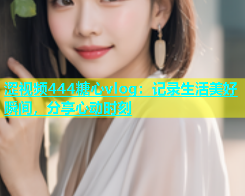 涩视频444糖心vlog：记录生活美好瞬间，分享心动时刻