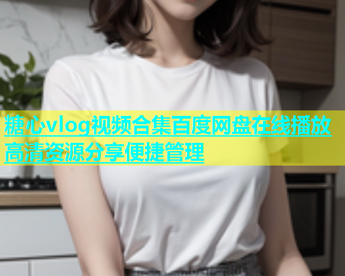 糖心vlog视频合集百度网盘在线播放高清资源分享便捷管理