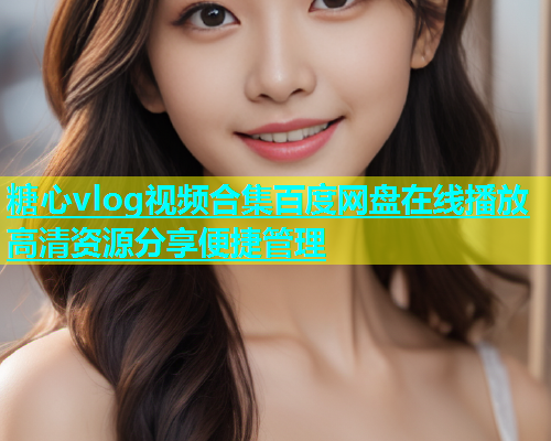 糖心vlog视频合集百度网盘在线播放高清资源分享便捷管理