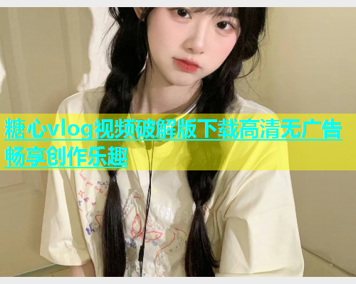 糖心vlog视频破解版下载高清无广告畅享创作乐趣