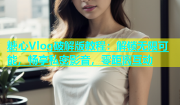 糖心Vlog破解版教程：解锁无限可能，畅享私密影音，零距离互动