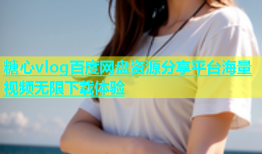 糖心vlog百度网盘资源分享平台海量视频无限下载体验