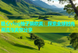 糖心vlog柚子猫欧美：探索全球时尚潮流与美妆分享