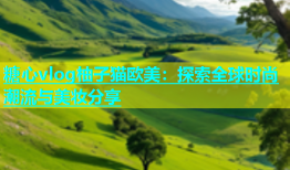 糖心vlog柚子猫欧美：探索全球时尚潮流与美妆分享