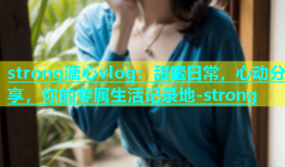 strong溏心vlog：甜蜜日常，心动分享，你的专属生活记录地-strong