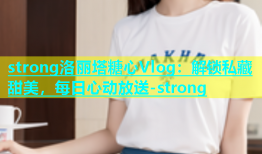 strong洛丽塔糖心Vlog：解锁私藏甜美，每日心动放送-strong