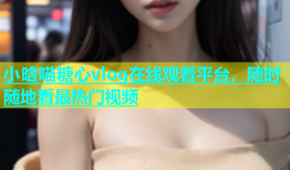 小晗喵糖心vlog在线观看平台，随时随地看最热门视频