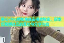 糖心vlog揭秘晚晚酱裙底秘密，探索短视频社区的互动与分享功能