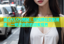 糖心VLOG揭秘：短视频社交新潮流，一键开启你的甜蜜视界