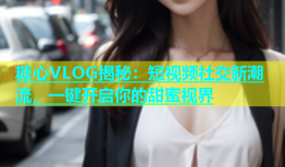 糖心VLOG揭秘：短视频社交新潮流，一键开启你的甜蜜视界