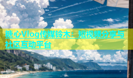 糖心Vlog传媒铃木：短视频分享与社区互动平台