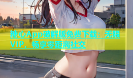 糖心App破解版免费下载：无限VIP，畅享零距离社交