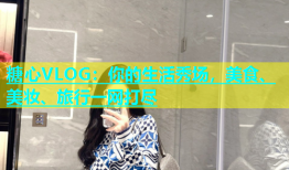 糖心VLOG：你的生活秀场，美食、美妆、旅行一网打尽