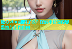 糖心vlog被封了么？探索平台的内容监管与创作自由