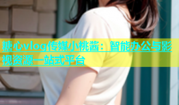 糖心vlog传媒小桃酱：智能办公与影视资源一站式平台