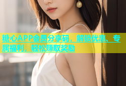 糖心APP会员分享码，解锁优惠、专属福利，轻松赚取奖励