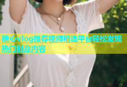 糖心vlog推荐视频精选平台轻松发现热门创意内容