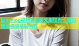 糖心vlog视频安卓版无限观看，随时随地畅享精彩内容