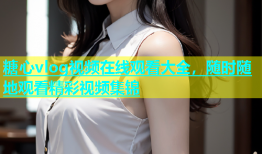 糖心vlog视频在线观看大全，随时随地观看精彩视频集锦