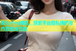 糖心vlog被抓，探索平台隐私保护与内容安全功能