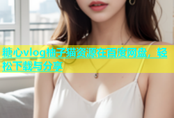 糖心vlog柚子猫资源在百度网盘，轻松下载与分享