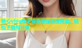 糖心vlog柚子猫资源在百度网盘，轻松下载与分享