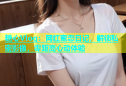 糖心Vlog：网红蜜恋日记，解锁私密影像，零距离心动体验