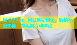 糖心Vlog：网红蜜恋日记，解锁私密影像，零距离心动体验