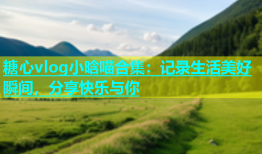 糖心vlog小晗喵合集：记录生活美好瞬间，分享快乐与你