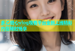 多乙糖心vlog观看平台全新上线精彩内容随时畅享