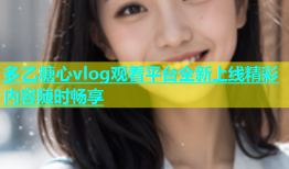 多乙糖心vlog观看平台全新上线精彩内容随时畅享